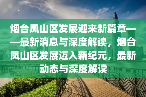 煙臺鳳山區(qū)發(fā)展迎來新篇章——最新消息與深度解讀，煙臺鳳山區(qū)發(fā)展邁入新紀元，最新動態(tài)與深度解讀圣農（天津）集團有限公司