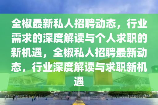 全椒最新私人招聘動(dòng)態(tài)，行業(yè)需求的深度解讀與個(gè)人求職的新機(jī)遇，全椒私人招聘最新動(dòng)態(tài)，行業(yè)深度解讀與求職新機(jī)遇圣農(nóng)（天津）集團(tuán)有限公司