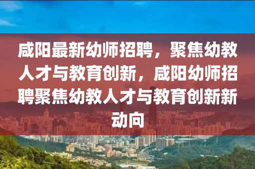 咸陽最新幼師招聘，聚焦幼教人才與教育創(chuàng)新，咸陽幼師招聘聚焦幼教圣農(nóng)（天津）集團(tuán)有限公司人才與教育創(chuàng)新新動向