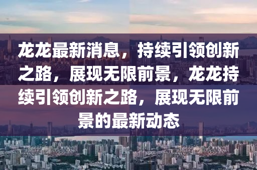 龍龍最新消息，持續(xù)引領創(chuàng)新之路，展現(xiàn)無限前景，龍龍持續(xù)引領創(chuàng)新之路，展現(xiàn)無限前景的最新動態(tài)圣農(nóng)（天津）集團有限公司
