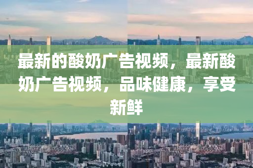 最新的酸奶廣告視頻圣農(nóng)（天津）集團有限公司，最新酸奶廣告視頻，品味健康，享受新鮮