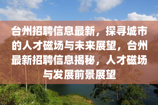 臺州招聘信息最新，探尋城市的人才磁場與未來展望，臺州最新招聘信息揭秘，人才磁場與發(fā)展前景展望圣農(nóng)（天津）集團(tuán)有限公司