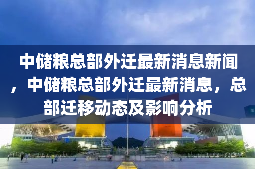 中儲糧總部外遷最新消息新聞，中儲糧總部外遷最新消息，總部遷移動態(tài)及影響分析圣農(nóng)（天津）集團有限公司