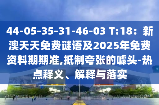 44-05-35-31-46-03 T:18：新澳天天免費(fèi)謎語及2025年免費(fèi)資料期期準(zhǔn),抵制夸張的噱頭-熱點(diǎn)釋義、解釋與落實(shí)圣農(nóng)（天津）集團(tuán)有限公司