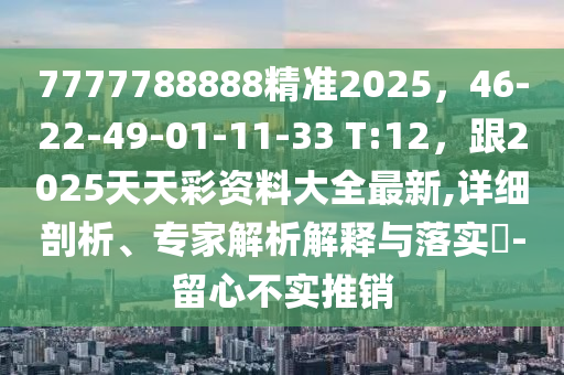 77777888圣農(nóng)（天津）集團(tuán)有限公司88精準(zhǔn)2025，46-22-49-01-11-33 T:12，跟2025天天彩資料大全最新,詳細(xì)剖析、專家解析解釋與落實(shí)?-留心不實(shí)推銷