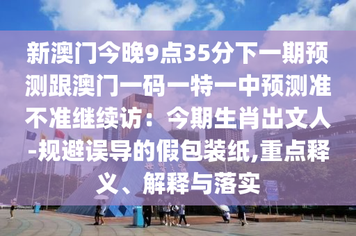 新澳門今晚9點(diǎn)35分下一期預(yù)測(cè)跟澳門一碼一特一中預(yù)測(cè)準(zhǔn)不準(zhǔn)繼續(xù)訪：今期生肖出文人-規(guī)避誤導(dǎo)的假包裝紙,重點(diǎn)釋義、解釋與落實(shí)圣農(nóng)（天津）集團(tuán)有限公司