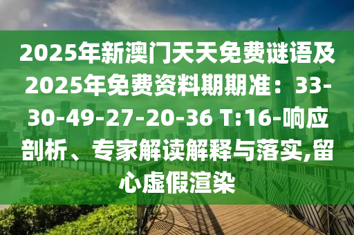 2025年新澳門天天免費(fèi)謎語及2025年免費(fèi)資料期期準(zhǔn)：33-30-49-27-20-36 T:16-響應(yīng)剖析、專家解讀解釋與落實(shí),留心虛假渲染圣農(nóng)（天津）集團(tuán)有限公司