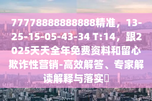 77778888888888精準(zhǔn)，13-25-15-05-43-34 T:14，跟2025天天全年免費(fèi)資料和留心欺詐性營(yíng)銷(xiāo)-高效解答、專家解讀解釋與落實(shí)?圣農(nóng)（天津）集團(tuán)有限公司