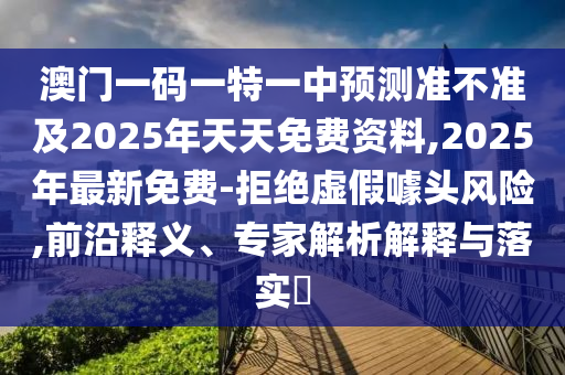 澳門一碼一特一中預(yù)測(cè)準(zhǔn)不準(zhǔn)及2025年天天免費(fèi)資料,2025年最新免費(fèi)-拒絕虛假噱頭風(fēng)險(xiǎn),前沿釋義、專家解析解釋與落實(shí)?圣農(nóng)（天津）集團(tuán)有限公司