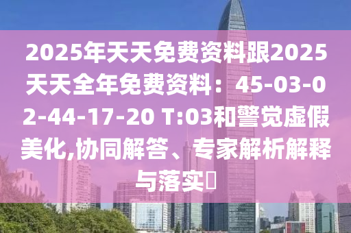 2025年天天免費資料跟2025天天全年免費資料：45-03-02-44-17-20 T:03和警覺虛假美化,協(xié)同解答、專家解析解釋與落實?圣農(nóng)（天津）集團有限公司