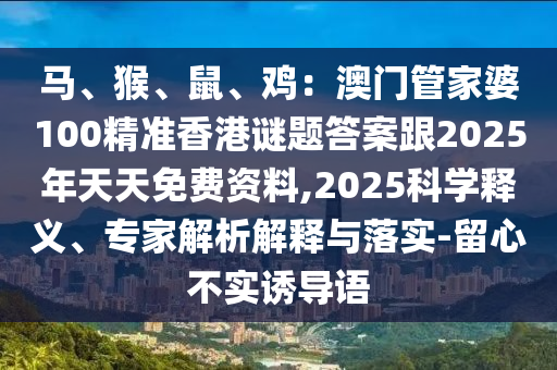 馬、猴、鼠、雞：澳門管家婆100精準(zhǔn)香港謎題答案跟2025年天天免費(fèi)圣農(nóng)（天津）集團(tuán)有限公司資料,2025科學(xué)釋義、專家解析解釋與落實(shí)-留心不實(shí)誘導(dǎo)語(yǔ)