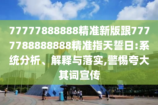 77777888888精準(zhǔn)新版跟7777788888888精準(zhǔn)指天誓日:系統(tǒng)分析、解釋與落實(shí),警惕圣農(nóng)（天津）集團(tuán)有限公司夸大其詞宣傳