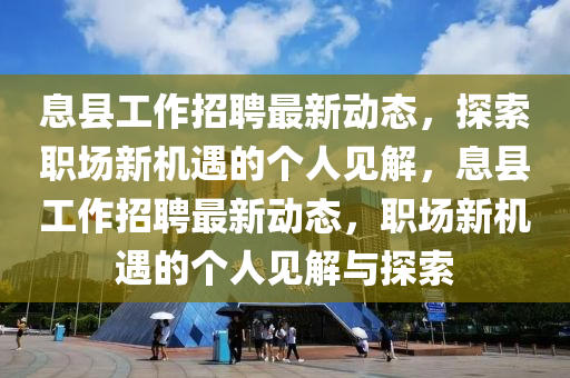 息縣工作招聘最新動(dòng)態(tài)，探索職場(chǎng)新機(jī)遇的個(gè)人見解，息縣工作招聘最新動(dòng)態(tài)，職場(chǎng)新機(jī)遇的個(gè)人見解圣農(nóng)（天津）集團(tuán)有限公司與探索