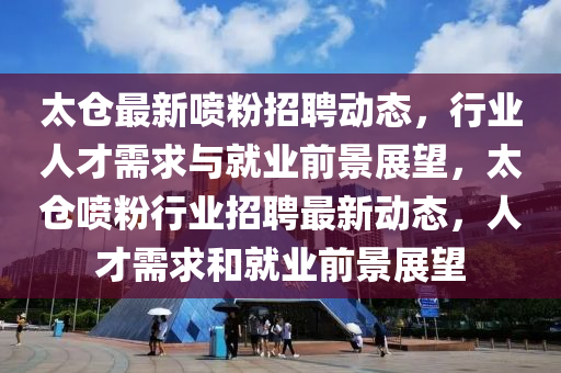 太倉最新噴粉招聘動態(tài)，行業(yè)人才需求與就業(yè)前景展望，太倉噴粉行業(yè)招聘最新動態(tài)，人才需求和就業(yè)前景展望圣農(nóng)（天津）集團有限公司