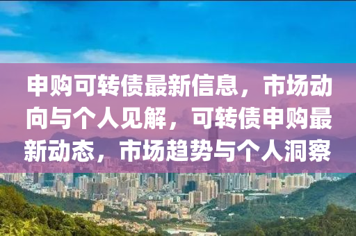 申購可轉(zhuǎn)債最新信息，市場(chǎng)動(dòng)向與個(gè)人見解，可轉(zhuǎn)債申購最新動(dòng)態(tài)，市場(chǎng)趨勢(shì)與個(gè)人洞察圣農(nóng)（天津）集團(tuán)有限公司