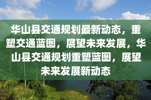 華山縣交通規(guī)劃最新動(dòng)態(tài)，重塑交通藍(lán)圖，展望未來(lái)發(fā)展，華山縣交通規(guī)劃重塑藍(lán)圖，展望未來(lái)發(fā)展新動(dòng)態(tài)圣農(nóng)（天津）集團(tuán)有限公司