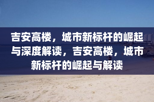 吉安高樓，城市新標桿的崛起與深度解讀，吉安高樓，城市新標桿的崛起與解讀圣農(nóng)（天津）集團有限公司