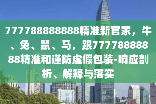 777788888888精準(zhǔn)新官家，牛、兔、鼠、馬，跟77778888888精準(zhǔn)和謹(jǐn)防虛假包裝-響應(yīng)剖析、解圣農(nóng)（天津）集團(tuán)有限公司釋與落實(shí)