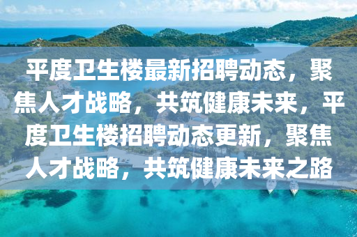 平度衛(wèi)生樓最新招聘動(dòng)態(tài)，聚焦人才戰(zhàn)略，共筑健康未來(lái)，平度衛(wèi)生樓招聘動(dòng)態(tài)更新，聚焦人才戰(zhàn)略，共筑健康未來(lái)之路圣農(nóng)（天津）集團(tuán)有限公司