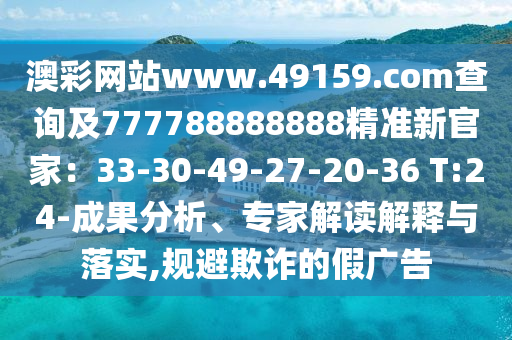 澳彩網(wǎng)站www.49159.соm查詢及7777圣農(nóng)（天津）集團(tuán)有限公司88888888精準(zhǔn)新官家：33-30-49-27-20-36 T:24-成果分析、專家解讀解釋與落實(shí),規(guī)避欺詐的假?gòu)V告