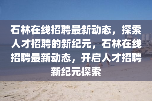 石林在線招聘最新動(dòng)態(tài)，探索人才招聘的新紀(jì)元，石圣農(nóng)（天津）集團(tuán)有限公司林在線招聘最新動(dòng)態(tài)，開啟人才招聘新紀(jì)元探索