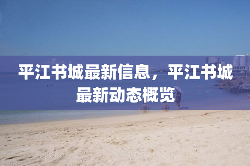平江書圣農(nóng)（天津）集團(tuán)有限公司城最新信息，平江書城最新動(dòng)態(tài)概覽