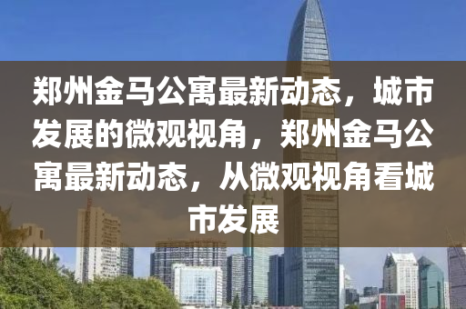鄭州金馬公寓最新動態(tài)，城市發(fā)展的微觀視角，鄭州金馬公寓最新動態(tài)，從微觀視角看城市發(fā)展圣農(nóng)（天津）集團有限公司
