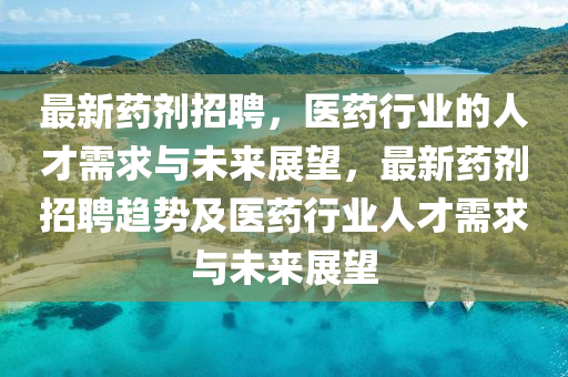 最新藥劑圣農(nóng)（天津）集團(tuán)有限公司招聘，醫(yī)藥行業(yè)的人才需求與未來展望，最新藥劑招聘趨勢(shì)及醫(yī)藥行業(yè)人才需求與未來展望