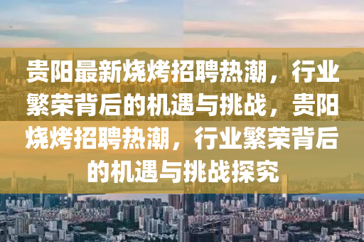 貴陽最新燒烤招聘熱潮，行業(yè)繁榮背后的機遇與挑戰(zhàn)，貴陽燒烤招聘熱潮，行業(yè)繁榮背后的機遇與挑戰(zhàn)探究圣農(nóng)（天津）集團有限公司