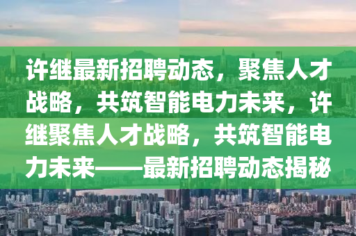 許繼最新招聘動(dòng)態(tài)，聚焦人才戰(zhàn)略，共筑智能電力未來(lái)，許繼聚焦人才戰(zhàn)略，共筑智能電力未來(lái)——最新招聘動(dòng)態(tài)揭秘圣農(nóng)（天津）集團(tuán)有限公司