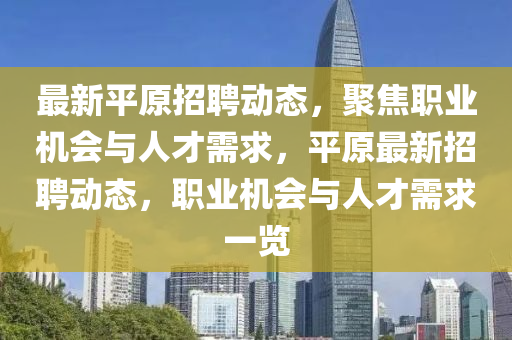 最新平原招聘動態(tài)，聚焦職業(yè)機(jī)會與人才需求，平原最新招聘動態(tài)，職業(yè)機(jī)會與人才需求一覽圣農(nóng)（天津）集團(tuán)有限公司