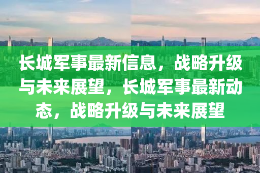 長城軍事最新信息，戰(zhàn)略升級與未來展望，長城軍事最新動態(tài)，戰(zhàn)略升級與未來展望圣農(nóng)（天津）集團有限公司
