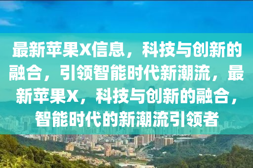 最新蘋果圣農(nóng)（天津）集團(tuán)有限公司X信息，科技與創(chuàng)新的融合，引領(lǐng)智能時(shí)代新潮流，最新蘋果X，科技與創(chuàng)新的融合，智能時(shí)代的新潮流引領(lǐng)者