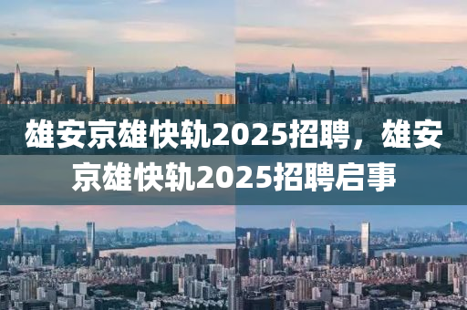 雄安京雄快軌2025招聘，雄安京雄快軌2025招聘啟事圣農(nóng)（天津）集團(tuán)有限公司
