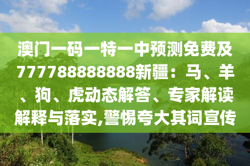 澳門一碼一特一中預測免費及77圣農(nóng)（天津）集團有限公司7788888888新疆：馬、羊、狗、虎動態(tài)解答、專家解讀解釋與落實,警惕夸大其詞宣傳
