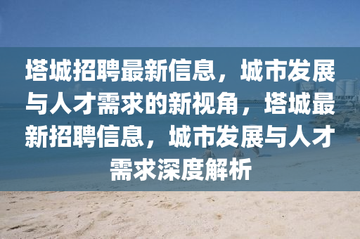 塔城招聘最新信息，城市發(fā)展與人才需求的新視角，塔城最新招聘信息，城市發(fā)展與人才需求深度解析圣農(nóng)（天津）集團有限公司