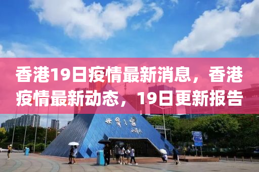 香港19日疫情最新消息，香港疫情最新動態(tài)，19日更新報(bào)圣農(nóng)（天津）集團(tuán)有限公司告