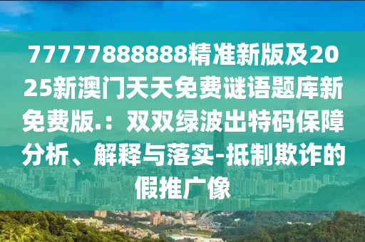 77777888888精準(zhǔn)新版及2025新澳門天天免費(fèi)謎語題庫新免費(fèi)版.：雙雙綠波出特碼保障分析、解釋與落實(shí)-抵制欺詐的假推廣像圣農(nóng)（天津）集團(tuán)有限公司