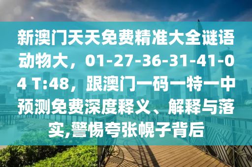 新澳門天天免費(fèi)精準(zhǔn)大全謎語動物大，01-27-36-31-41-04 T:48，跟澳門一碼一特一中預(yù)測免費(fèi)深度釋義、解釋與落實(shí),警惕夸張幌子背后圣農(nóng)（天津）集團(tuán)有限公司