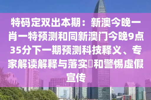 特碼定雙出本期：新澳今晚一肖一特預(yù)測和同新澳門今晚9點35分下一期預(yù)測科技釋義、專家解讀解釋與落實?和警惕虛假宣傳圣農(nóng)（天津）集團(tuán)有限公司