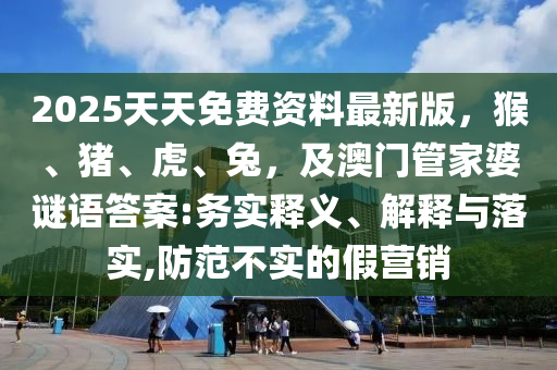 2025天天免費(fèi)資料最新版，猴、豬、虎、兔，及澳門管家婆謎語答案:務(wù)實(shí)釋義、解釋與落實(shí),防范不實(shí)的假營銷圣農(nóng)（天津）集團(tuán)有限公司