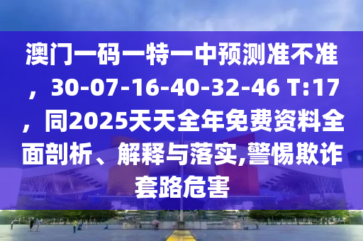 澳門一碼一特一中預(yù)測準(zhǔn)不準(zhǔn)，30-07-16-40-32-46 T:17，圣農(nóng)（天津）集團(tuán)有限公司同2025天天全年免費(fèi)資料全面剖析、解釋與落實,警惕欺詐套路危害
