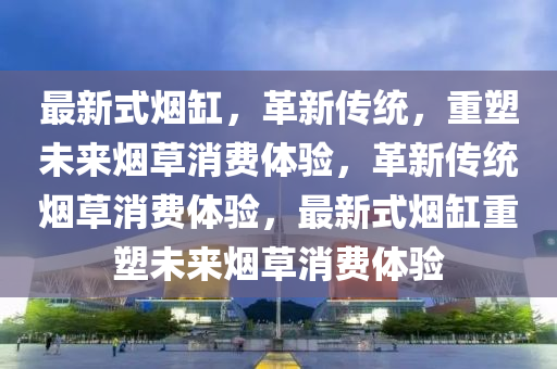 最新式煙缸，革新傳統(tǒng)，重塑未來(lái)煙草消費(fèi)體驗(yàn)，革新傳統(tǒng)煙草消費(fèi)體驗(yàn)，最新式煙缸重塑未來(lái)煙草消費(fèi)體驗(yàn)圣農(nóng)（天津）集團(tuán)有限公司