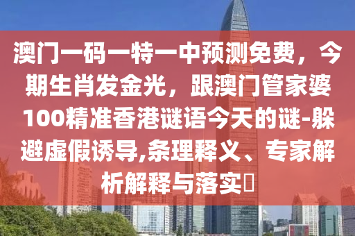 澳門一碼一特一中預(yù)測免費，今期生肖發(fā)金光，圣農(nóng)（天津）集團有限公司跟澳門管家婆100精準香港謎語今天的謎-躲避虛假誘導(dǎo),條理釋義、專家解析解釋與落實?