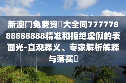 新澳門免費(fèi)資枓大全同77777888888888精準(zhǔn)和拒絕虛假的表面光-直觀釋義、專家解析解釋與落實?圣農(nóng)（天津）集團(tuán)有限公司