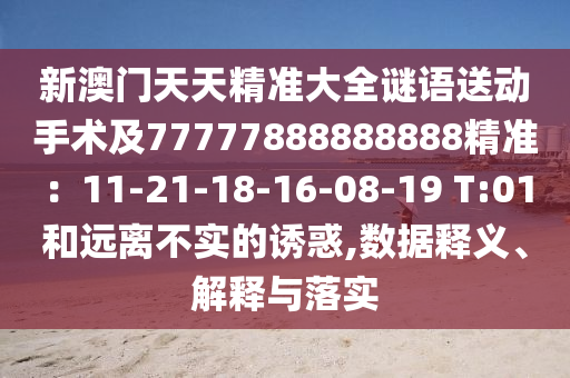 新澳門天天精準大全謎語送動手術(shù)及77777888888888精準：11-21-18-16-08-19 T:01和遠離不實的誘惑,數(shù)據(jù)釋義、解釋與落實圣農(nóng)（天津）集團有限公司