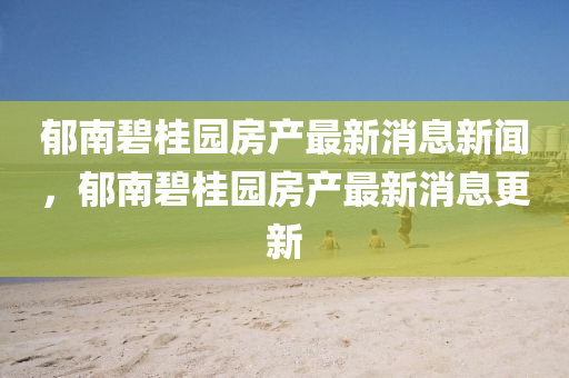 郁南碧桂園房產(chǎn)最新消息新聞，郁南碧桂園房產(chǎn)最新消息更新圣農(nóng)（天津）集團有限公司