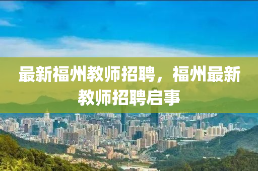 最新圣農(nóng)（天津）集團(tuán)有限公司福州教師招聘，福州最新教師招聘啟事