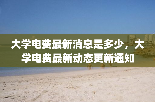 大學(xué)電費(fèi)最新消息是多少，大學(xué)電費(fèi)最新動(dòng)態(tài)更新通知圣農(nóng)（天津）集團(tuán)有限公司