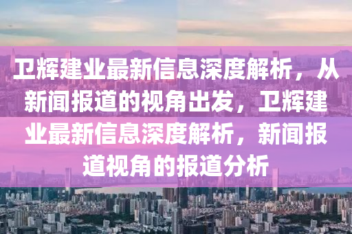 衛(wèi)輝建業(yè)最新信息深度解析，從新聞報道的視角出發(fā)，衛(wèi)輝建業(yè)最新信息深度解析，新聞報道視角的報道圣農(nóng)（天津）集團有限公司分析